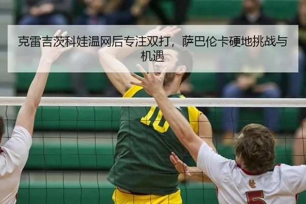 克雷吉茨科娃温网后专注双打，萨巴伦卡硬地挑战与机遇