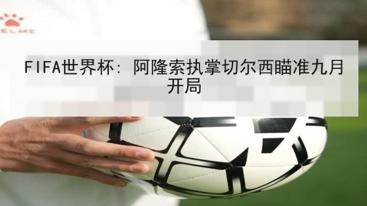 FIFA世界杯: 阿隆索执掌切尔西瞄准九月开局