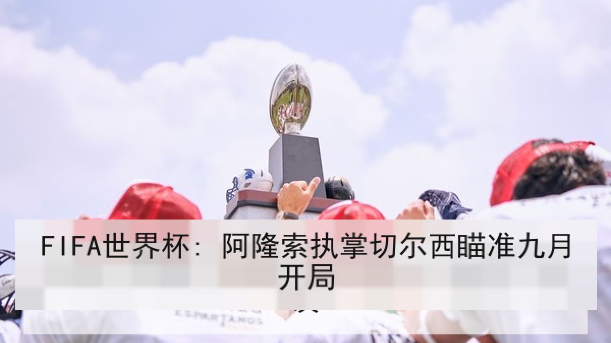 FIFA世界杯: 阿隆索执掌切尔西瞄准九月开局