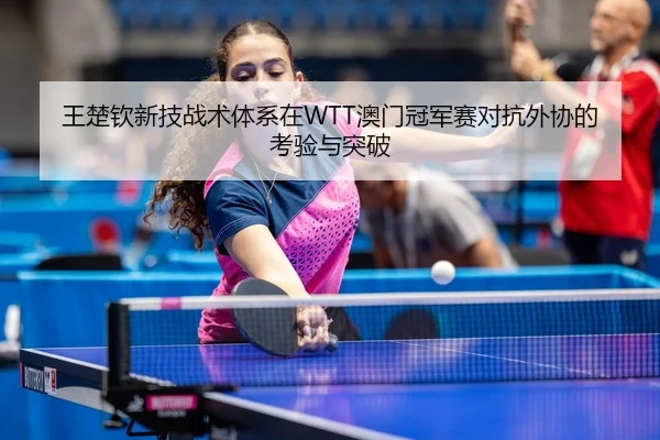 王楚钦新技战术体系在WTT澳门冠军赛对抗外协的考验与突破