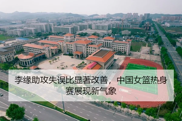 李缘助攻失误比显著改善，中国女篮热身赛展现新气象