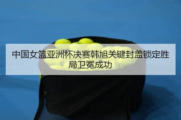 中国女篮亚洲杯决赛韩旭关键封盖锁定胜局卫冕成功