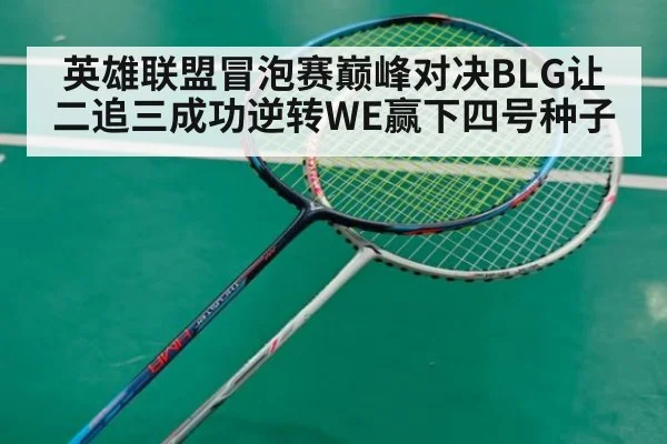 英雄联盟冒泡赛巅峰对决BLG让二追三成功逆转WE赢下四号种子