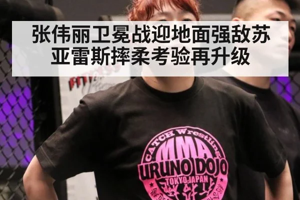 张伟丽卫冕战迎地面强敌苏亚雷斯摔柔考验再升级