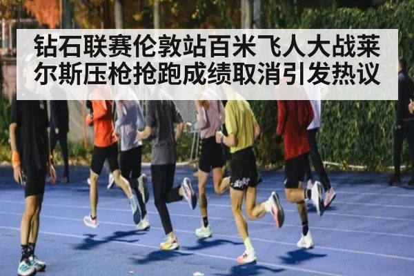 钻石联赛伦敦站百米飞人大战莱尔斯压枪抢跑成绩取消引发热议