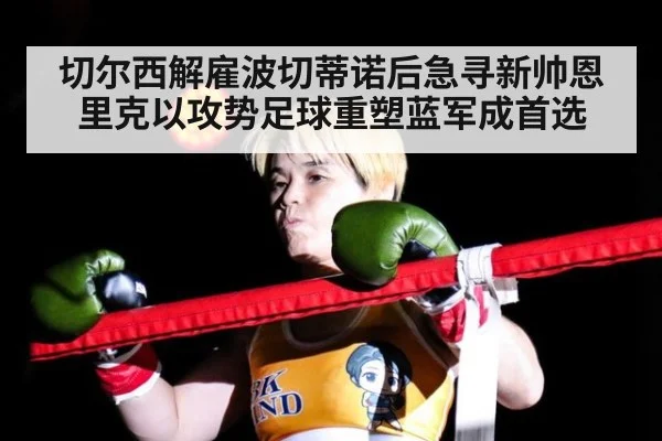 切尔西解雇波切蒂诺后急寻新帅恩里克以攻势足球重塑蓝军成首选