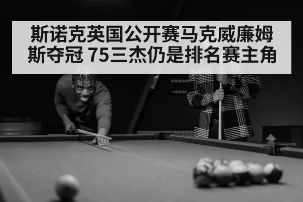 斯诺克英国公开赛马克威廉姆斯夺冠 75三杰仍是排名赛主角
