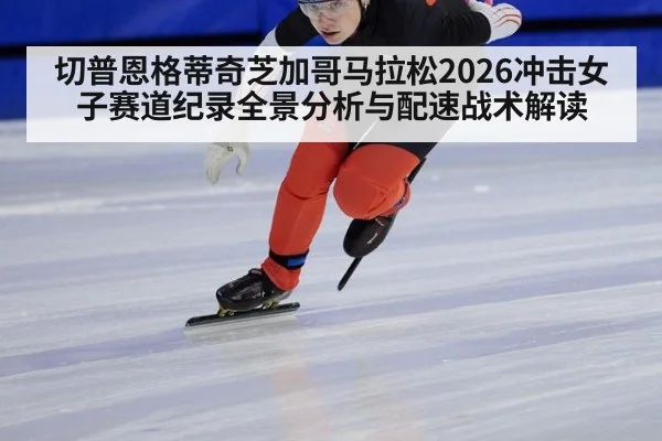 切普恩格蒂奇芝加哥马拉松2026冲击女子赛道纪录全景分析与配速战术解读